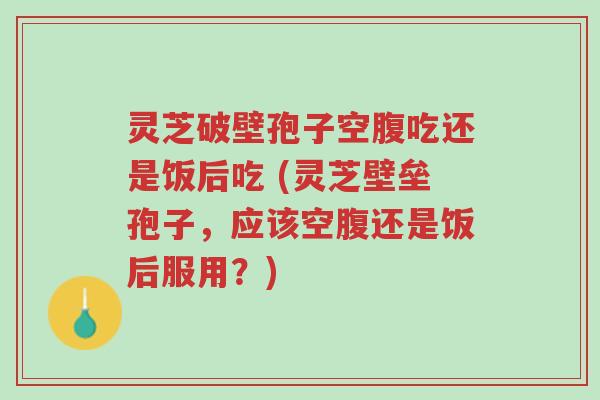 灵芝破壁孢子空腹吃还是饭后吃 (灵芝壁垒孢子,应该空腹还是饭后服用?)-第1张图片-超越 灵芝破壁孢子空腹吃还是饭后吃 (灵芝壁垒孢子,应该空腹还是饭后服用?)-第1张图片-超越