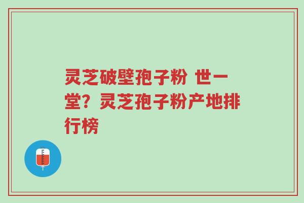 灵芝破壁孢子粉 世一堂?灵芝孢子粉产地排行榜-第1张图片-超越 灵芝破壁孢子粉 世一堂?灵芝孢子粉产地排行榜-第1张图片-超越