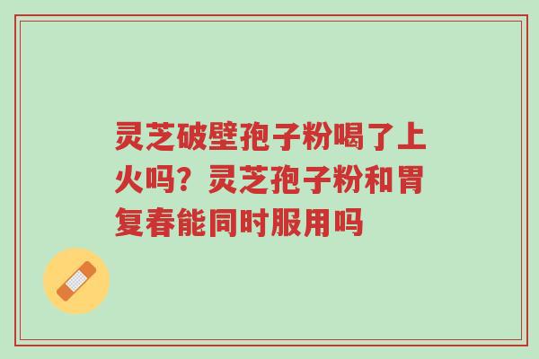 灵芝破壁孢子粉喝了上火吗?灵芝孢子粉和胃复春能同时服用吗-第1张图片-超越 灵芝破壁孢子粉喝了上火吗?灵芝孢子粉和胃复春能同时服用吗-第1张图片-超越