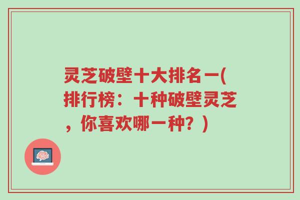 灵芝破壁十大排名一(排行榜：十种破壁灵芝，你喜欢哪一种？)-第1张图片-超越