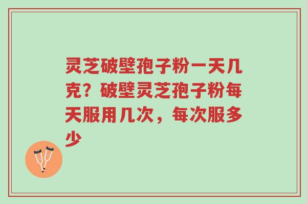 灵芝破壁孢子粉一天几克?破壁灵芝孢子粉每天服用几次,每次服多少-第1张图片-超越 灵芝破壁孢子粉一天几克?破壁灵芝孢子粉每天服用几次,每次服多少-第1张图片-超越