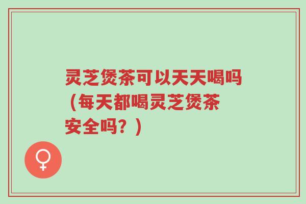 灵芝煲茶可以天天喝吗 (每天都喝灵芝煲茶安全吗?)-第1张图片-超越 灵芝煲茶可以天天喝吗 (每天都喝灵芝煲茶安全吗?)-第1张图片-超越