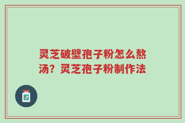 灵芝破壁孢子粉怎么熬汤?灵芝孢子粉制作法-第1张图片-超越 灵芝破壁孢子粉怎么熬汤?灵芝孢子粉制作法-第1张图片-超越