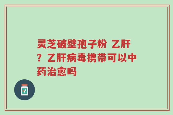灵芝破壁孢子粉 乙肝?乙肝病毒携带可以中药治愈吗-第1张图片-超越 灵芝破壁孢子粉 乙肝?乙肝病毒携带可以中药治愈吗-第1张图片-超越