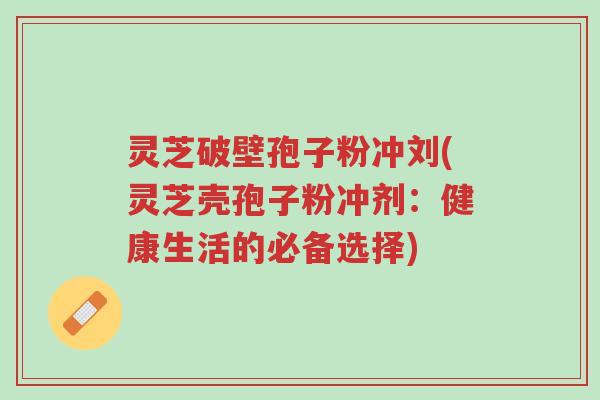 灵芝破壁孢子粉冲刘(灵芝壳孢子粉冲剂:健康生活的必备选择)-第1张图片-超越 灵芝破壁孢子粉冲刘(灵芝壳孢子粉冲剂:健康生活的必备选择)-第1张图片-超越