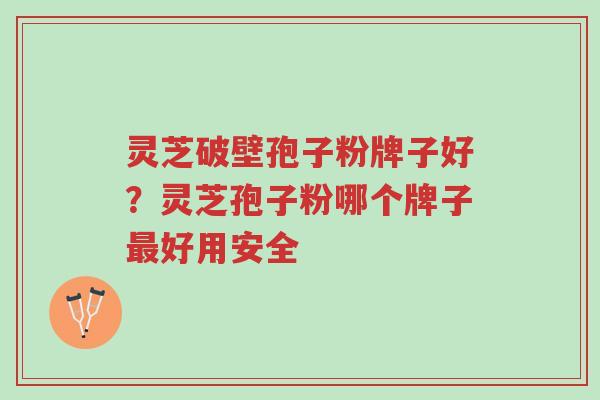 灵芝破壁孢子粉牌子好?灵芝孢子粉哪个牌子最好用安全-第1张图片-超越 灵芝破壁孢子粉牌子好?灵芝孢子粉哪个牌子最好用安全-第1张图片-超越