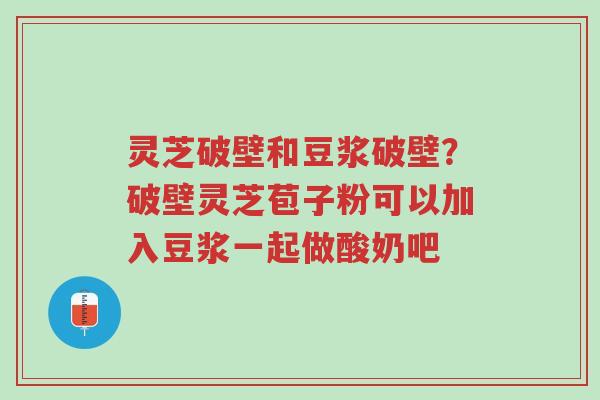 灵芝破壁和豆浆破壁?破壁灵芝苞子粉可以加入豆浆一起做酸奶吧-第1张图片-超越 灵芝破壁和豆浆破壁?破壁灵芝苞子粉可以加入豆浆一起做酸奶吧-第1张图片-超越