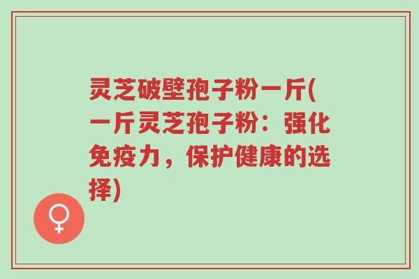 灵芝破壁孢子粉一斤(一斤灵芝孢子粉:强化免疫力,保护健康的选择)-第1张图片-超越 灵芝破壁孢子粉一斤(一斤灵芝孢子粉:强化免疫力,保护健康的选择)-第1张图片-超越