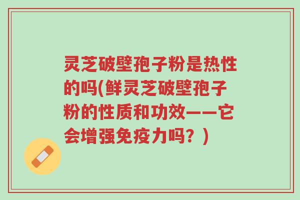 灵芝破壁孢子粉是热性的吗(鲜灵芝破壁孢子粉的性质和功效——它会增强免疫力吗?)-第1张图片-超越 灵芝破壁孢子粉是热性的吗(鲜灵芝破壁孢子粉的性质和功效——它会增强免疫力吗?)-第1张图片-超越