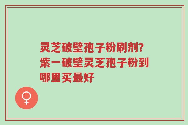 灵芝破壁孢子粉刷剂?紫一破壁灵芝孢子粉到哪里买最好-第1张图片-超越 灵芝破壁孢子粉刷剂?紫一破壁灵芝孢子粉到哪里买最好-第1张图片-超越