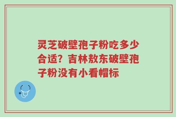 灵芝破壁孢子粉吃多少合适?吉林敖东破壁孢子粉没有小看帽标-第1张图片-超越 灵芝破壁孢子粉吃多少合适?吉林敖东破壁孢子粉没有小看帽标-第1张图片-超越