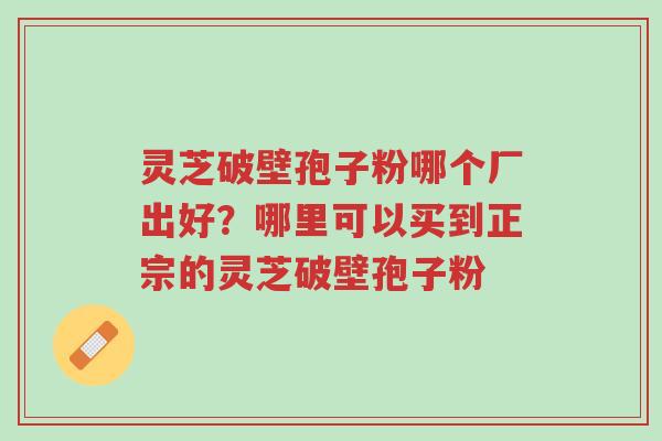 灵芝破壁孢子粉哪个厂出好?哪里可以买到正宗的灵芝破壁孢子粉-第1张图片-超越 灵芝破壁孢子粉哪个厂出好?哪里可以买到正宗的灵芝破壁孢子粉-第1张图片-超越