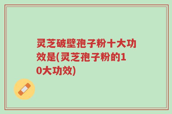 灵芝破壁孢子粉十大功效是(灵芝孢子粉的10大功效)-第1张图片-超越 灵芝破壁孢子粉十大功效是(灵芝孢子粉的10大功效)-第1张图片-超越
