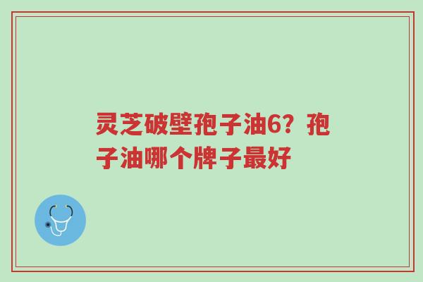 灵芝破壁孢子油6?孢子油哪个牌子最好-第1张图片-超越 灵芝破壁孢子油6?孢子油哪个牌子最好-第1张图片-超越
