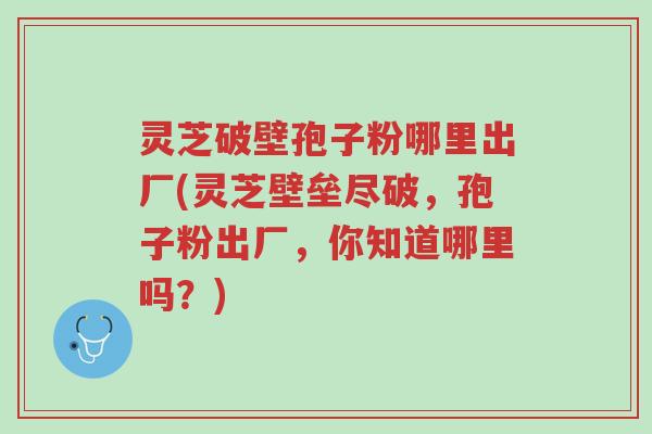 灵芝破壁孢子粉哪里出厂(灵芝壁垒尽破,孢子粉出厂,你知道哪里吗?)-第1张图片-超越 灵芝破壁孢子粉哪里出厂(灵芝壁垒尽破,孢子粉出厂,你知道哪里吗?)-第1张图片-超越