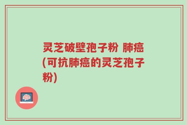 灵芝破壁孢子粉 肺癌(可抗肺癌的灵芝孢子粉)-第1张图片-超越 灵芝破壁孢子粉 肺癌(可抗肺癌的灵芝孢子粉)-第1张图片-超越