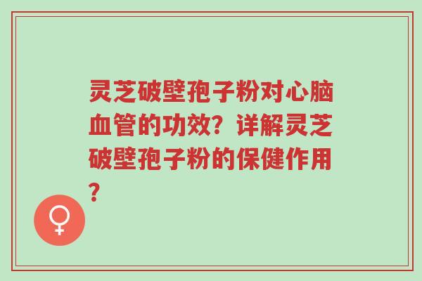灵芝破壁孢子粉对心脑血管的功效?详解灵芝破壁孢子粉的保健作用?-第1张图片-超越 灵芝破壁孢子粉对心脑血管的功效?详解灵芝破壁孢子粉的保健作用?-第1张图片-超越
