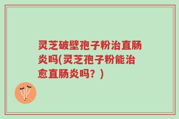 灵芝破壁孢子粉治直肠炎吗(灵芝孢子粉能治愈直肠炎吗?)-第1张图片-超越 灵芝破壁孢子粉治直肠炎吗(灵芝孢子粉能治愈直肠炎吗?)-第1张图片-超越