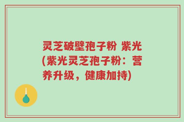 灵芝破壁孢子粉 紫光(紫光灵芝孢子粉:营养升级,健康加持)-第1张图片-超越 灵芝破壁孢子粉 紫光(紫光灵芝孢子粉:营养升级,健康加持)-第1张图片-超越