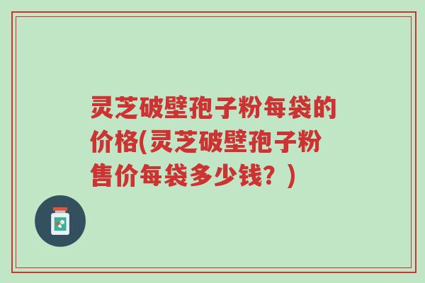灵芝破壁孢子粉每袋的价格(灵芝破壁孢子粉售价每袋多少钱?)-第1张图片-超越 灵芝破壁孢子粉每袋的价格(灵芝破壁孢子粉售价每袋多少钱?)-第1张图片-超越