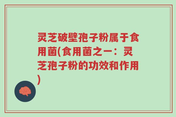 灵芝破壁孢子粉属于食用菌(食用菌之一:灵芝孢子粉的功效和作用)-第1张图片-超越 灵芝破壁孢子粉属于食用菌(食用菌之一:灵芝孢子粉的功效和作用)-第1张图片-超越