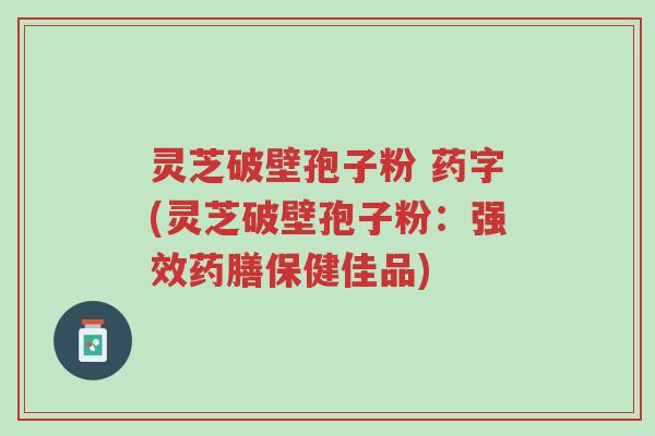 灵芝破壁孢子粉 药字(灵芝破壁孢子粉:强效药膳保健佳品)-第1张图片-超越 灵芝破壁孢子粉 药字(灵芝破壁孢子粉:强效药膳保健佳品)-第1张图片-超越