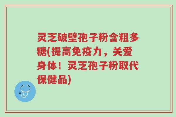 灵芝破壁孢子粉含粗多糖(提高免疫力,关爱身体!灵芝孢子粉取代保健品)-第1张图片-超越 灵芝破壁孢子粉含粗多糖(提高免疫力,关爱身体!灵芝孢子粉取代保健品)-第1张图片-超越