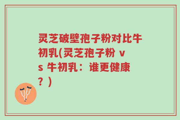 灵芝破壁孢子粉对比牛初乳(灵芝孢子粉 vs 牛初乳:谁更健康?)-第1张图片-超越 灵芝破壁孢子粉对比牛初乳(灵芝孢子粉 vs 牛初乳:谁更健康?)-第1张图片-超越