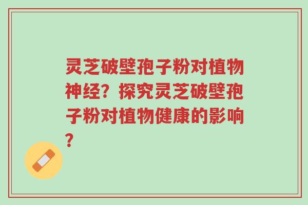 灵芝破壁孢子粉对植物神经?探究灵芝破壁孢子粉对植物健康的影响?-第1张图片-超越 灵芝破壁孢子粉对植物神经?探究灵芝破壁孢子粉对植物健康的影响?-第1张图片-超越
