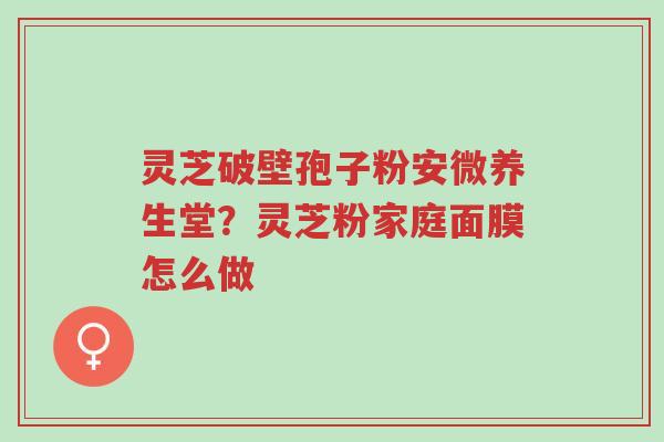 灵芝破壁孢子粉安微养生堂?灵芝粉家庭面膜怎么做-第1张图片-超越 灵芝破壁孢子粉安微养生堂?灵芝粉家庭面膜怎么做-第1张图片-超越