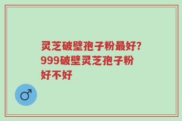 灵芝破壁孢子粉最好?999破壁灵芝孢子粉好不好-第1张图片-超越 灵芝破壁孢子粉最好?999破壁灵芝孢子粉好不好-第1张图片-超越