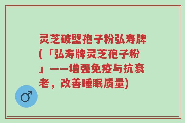 灵芝破壁孢子粉弘寿牌(「弘寿牌灵芝孢子粉」——增强免疫与抗衰老,改善睡眠质量)-第1张图片-超越 灵芝破壁孢子粉弘寿牌(「弘寿牌灵芝孢子粉」——增强免疫与抗衰老,改善睡眠质量)-第1张图片-超越