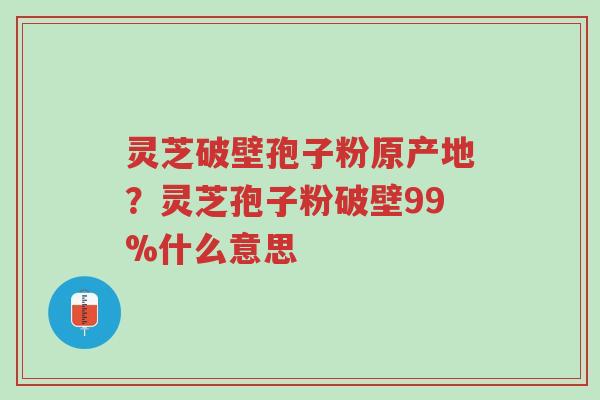 灵芝破壁孢子粉原产地?灵芝孢子粉破壁99%什么意思-第1张图片-超越 灵芝破壁孢子粉原产地?灵芝孢子粉破壁99%什么意思-第1张图片-超越