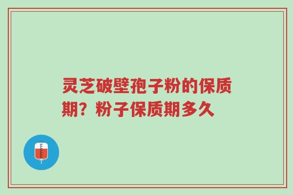 灵芝破壁孢子粉的保质期?粉子保质期多久-第1张图片-超越 灵芝破壁孢子粉的保质期?粉子保质期多久-第1张图片-超越