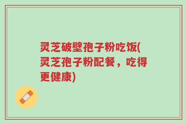 灵芝破壁孢子粉吃饭(灵芝孢子粉配餐,吃得更健康)-第1张图片-超越 灵芝破壁孢子粉吃饭(灵芝孢子粉配餐,吃得更健康)-第1张图片-超越
