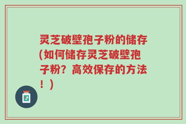 灵芝破壁孢子粉的储存(如何储存灵芝破壁孢子粉？高效保存的方法！)-第1张图片-超越