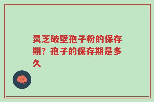 灵芝破壁孢子粉的保存期？孢子的保存期是多久-第1张图片-超越