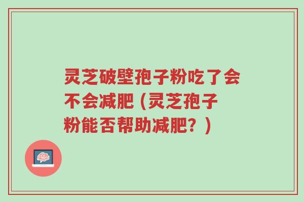 灵芝破壁孢子粉吃了会不会减肥 (灵芝孢子粉能否帮助减肥？)-第1张图片-超越