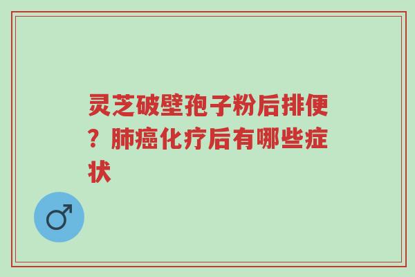 灵芝破壁孢子粉后排便?肺癌化疗后有哪些症状-第1张图片-超越 灵芝破壁孢子粉后排便?肺癌化疗后有哪些症状-第1张图片-超越