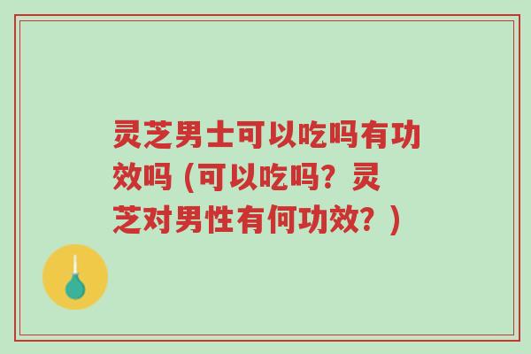 灵芝男士可以吃吗有功效吗 (可以吃吗?灵芝对男性有何功效?)-第1张图片-超越 灵芝男士可以吃吗有功效吗 (可以吃吗?灵芝对男性有何功效?)-第1张图片-超越