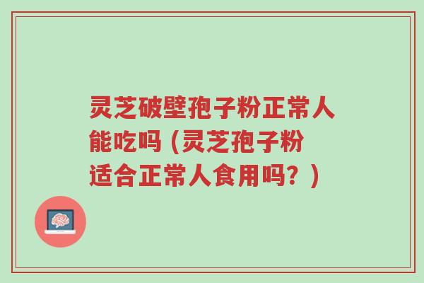 灵芝破壁孢子粉正常人能吃吗 (灵芝孢子粉适合正常人食用吗?)-第1张图片-超越 灵芝破壁孢子粉正常人能吃吗 (灵芝孢子粉适合正常人食用吗?)-第1张图片-超越