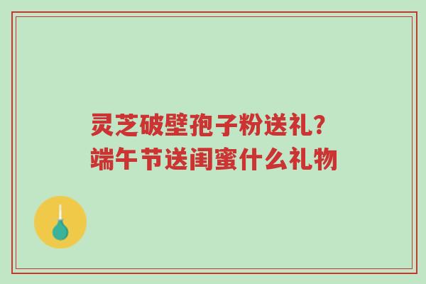 灵芝破壁孢子粉送礼?端午节送闺蜜什么礼物-第1张图片-超越 灵芝破壁孢子粉送礼?端午节送闺蜜什么礼物-第1张图片-超越