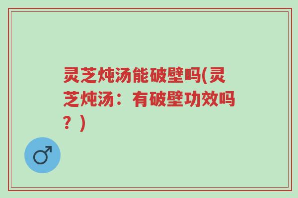 灵芝炖汤能破壁吗(灵芝炖汤:有破壁功效吗?)-第1张图片-超越 灵芝炖汤能破壁吗(灵芝炖汤:有破壁功效吗?)-第1张图片-超越