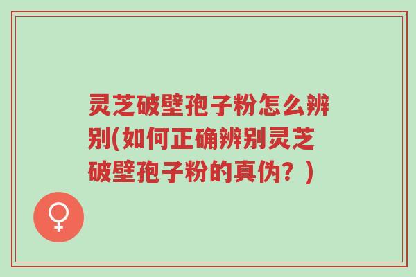 灵芝破壁孢子粉怎么辨别(如何正确辨别灵芝破壁孢子粉的真伪?)-第1张图片-超越 灵芝破壁孢子粉怎么辨别(如何正确辨别灵芝破壁孢子粉的真伪?)-第1张图片-超越