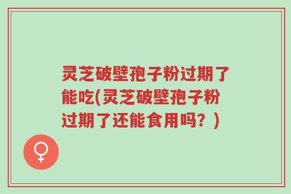 灵芝破壁孢子粉过期了能吃(灵芝破壁孢子粉过期了还能食用吗?)-第1张图片-超越 灵芝破壁孢子粉过期了能吃(灵芝破壁孢子粉过期了还能食用吗?)-第1张图片-超越