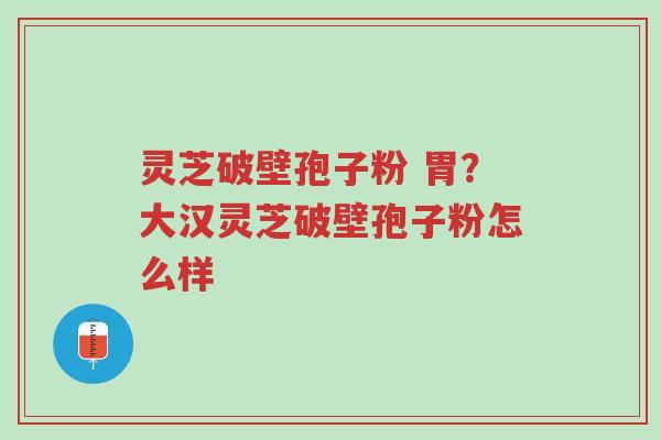 灵芝破壁孢子粉 胃?大汉灵芝破壁孢子粉怎么样-第1张图片-超越 灵芝破壁孢子粉 胃?大汉灵芝破壁孢子粉怎么样-第1张图片-超越
