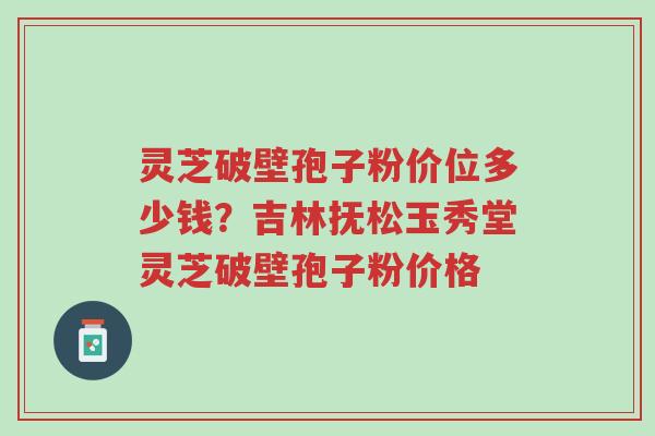 灵芝破壁孢子粉价位多少钱?吉林抚松玉秀堂灵芝破壁孢子粉价格-第1张图片-超越 灵芝破壁孢子粉价位多少钱?吉林抚松玉秀堂灵芝破壁孢子粉价格-第1张图片-超越