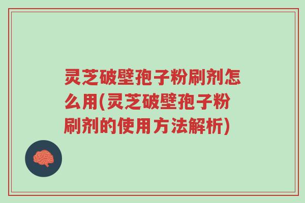 灵芝破壁孢子粉刷剂怎么用(灵芝破壁孢子粉刷剂的使用方法解析)-第1张图片-超越