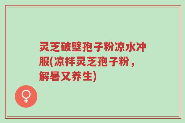 灵芝破壁孢子粉凉水冲服(凉拌灵芝孢子粉,解暑又养生)-第1张图片-超越 灵芝破壁孢子粉凉水冲服(凉拌灵芝孢子粉,解暑又养生)-第1张图片-超越