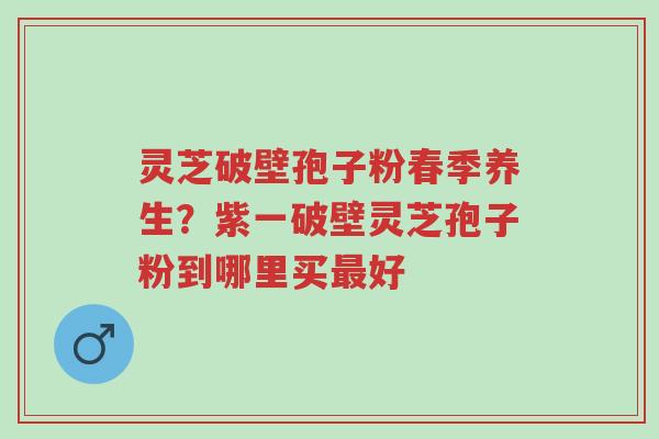 灵芝破壁孢子粉春季养生?紫一破壁灵芝孢子粉到哪里买最好-第1张图片-超越 灵芝破壁孢子粉春季养生?紫一破壁灵芝孢子粉到哪里买最好-第1张图片-超越